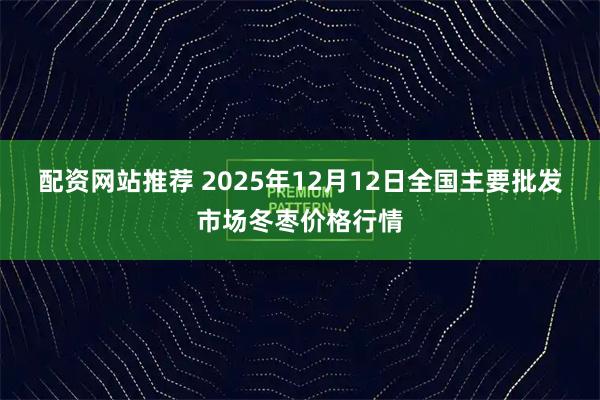 配资网站推荐 2025年12月12日全国主要批发市场冬枣价格行情