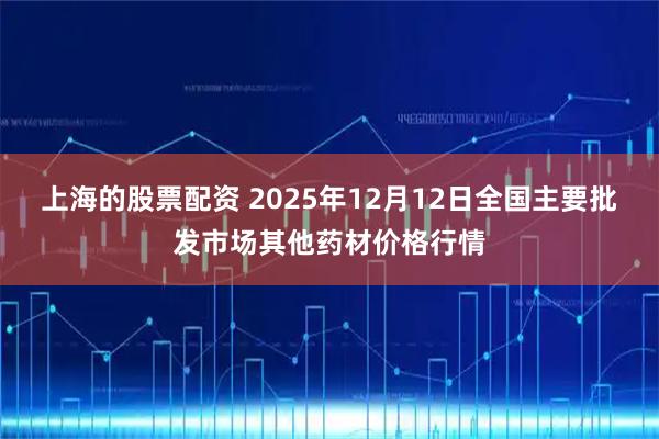 上海的股票配资 2025年12月12日全国主要批发市场其他药材价格行情