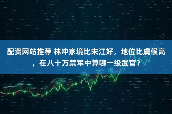 配资网站推荐 林冲家境比宋江好，地位比虞候高，在八十万禁军中算哪一级武官？