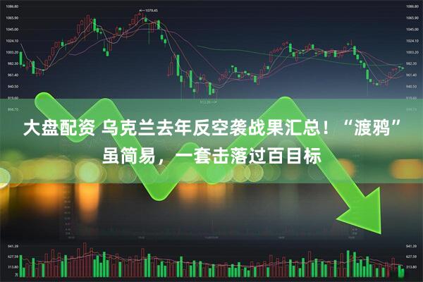 大盘配资 乌克兰去年反空袭战果汇总！“渡鸦”虽简易，一套击落过百目标