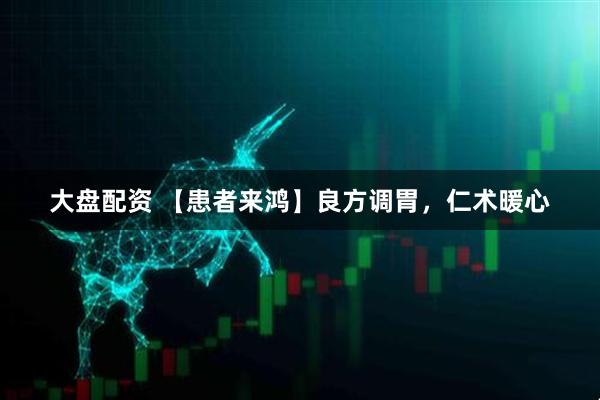 大盘配资 【患者来鸿】良方调胃，仁术暖心