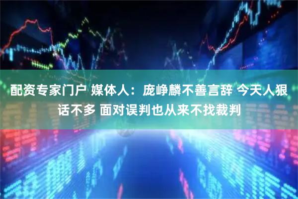 配资专家门户 媒体人：庞峥麟不善言辞 今天人狠话不多 面对误判也从来不找裁判