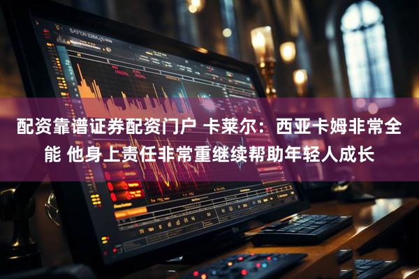 配资靠谱证券配资门户 卡莱尔：西亚卡姆非常全能 他身上责任非常重继续帮助年轻人成长