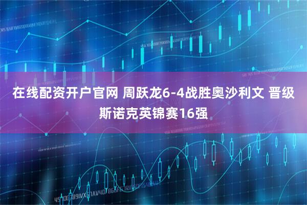 在线配资开户官网 周跃龙6-4战胜奥沙利文 晋级斯诺克英锦赛16强