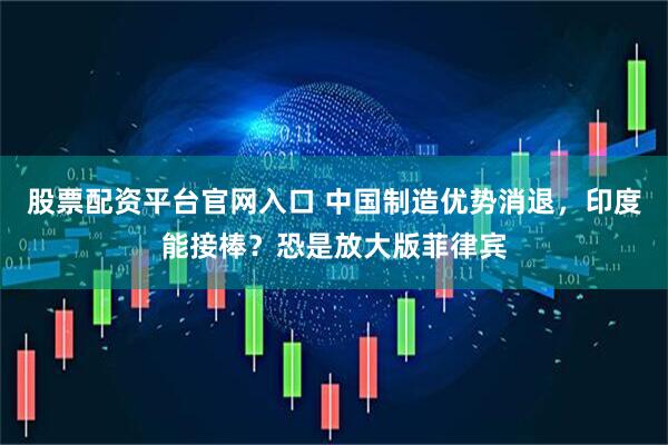 股票配资平台官网入口 中国制造优势消退，印度能接棒？恐是放大版菲律宾