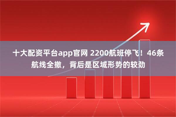十大配资平台app官网 2200航班停飞！46条航线全撤，背后是区域形势的较劲