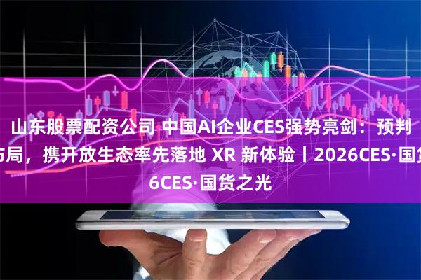 山东股票配资公司 中国AI企业CES强势亮剑：预判谷歌布局，携开放生态率先落地 XR 新体验丨2026CES·国货之光