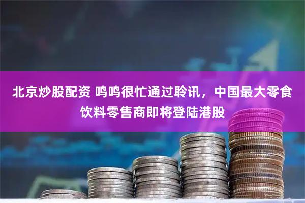 北京炒股配资 鸣鸣很忙通过聆讯，中国最大零食饮料零售商即将登陆港股