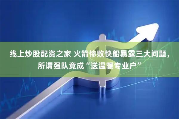 线上炒股配资之家 火箭惨败快船暴露三大问题，所谓强队竟成“送温暖专业户”