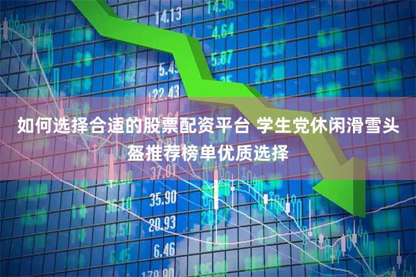 如何选择合适的股票配资平台 学生党休闲滑雪头盔推荐榜单优质选择