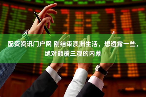 配资资讯门户网 刚结束澳洲生活，想透露一些，绝对颠覆三观的内幕