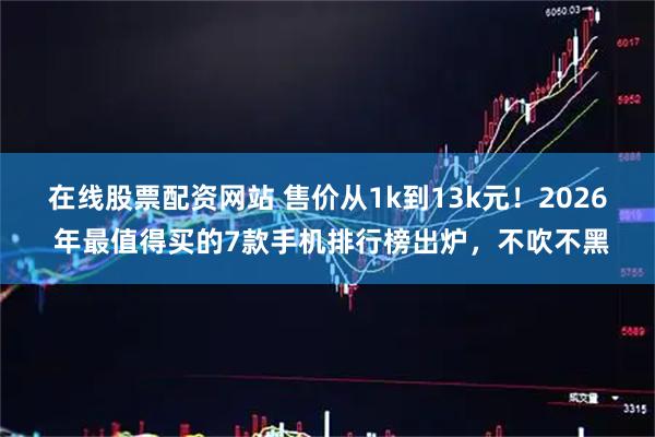 在线股票配资网站 售价从1k到13k元！2026 年最值得买的7款手机排行榜出炉，不吹不黑
