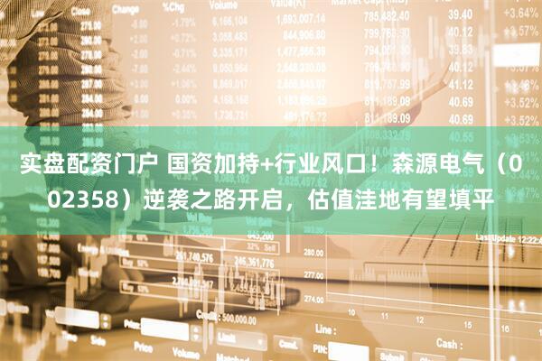 实盘配资门户 国资加持+行业风口！森源电气（002358）逆袭之路开启，估值洼地有望填平
