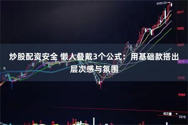 炒股配资安全 懒人叠戴3个公式：用基础款搭出层次感与氛围
