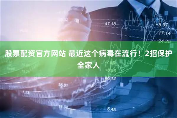 股票配资官方网站 最近这个病毒在流行！2招保护全家人