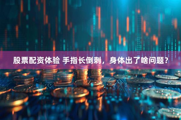 股票配资体验 手指长倒刺，身体出了啥问题？