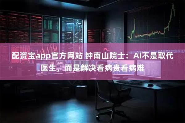 配资宝app官方网站 钟南山院士：AI不是取代医生，而是解决看病贵看病难
