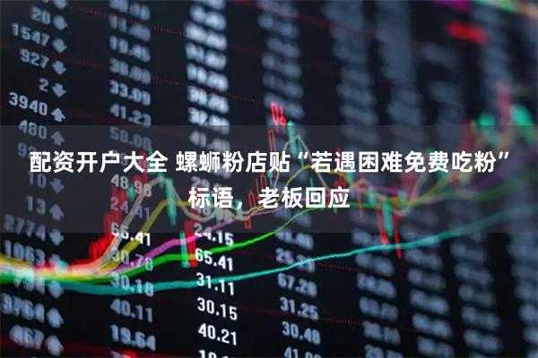 配资开户大全 螺蛳粉店贴“若遇困难免费吃粉”标语，老板回应