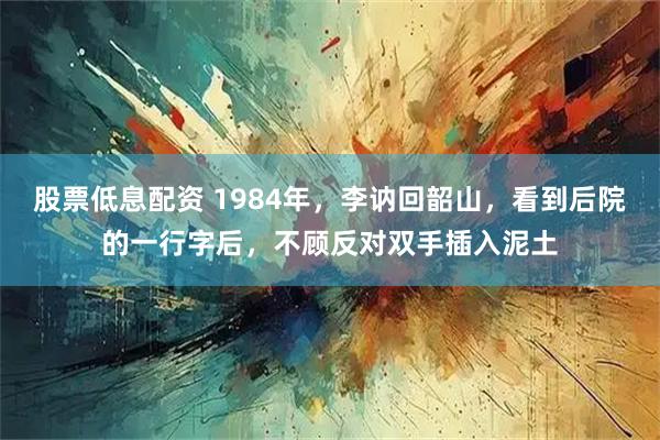 股票低息配资 1984年，李讷回韶山，看到后院的一行字后，不顾反对双手插入泥土