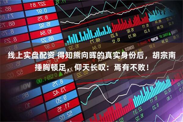 线上实盘配资 得知熊向晖的真实身份后，胡宗南捶胸顿足，仰天长叹：焉有不败！