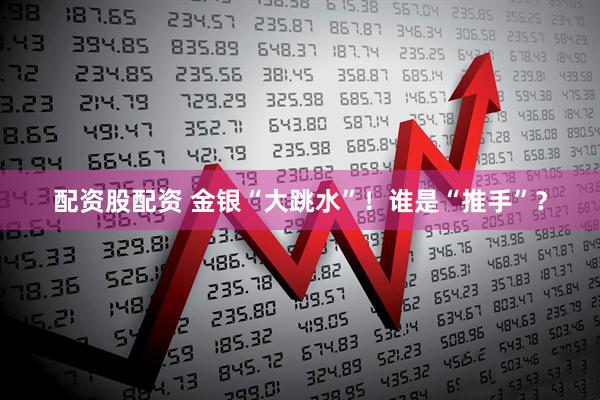 配资股配资 金银“大跳水”！谁是“推手”？