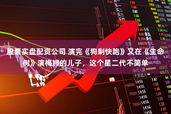 股票实盘配资公司 演完《狗剩快跑》又在《生命树》演梅婷的儿子，这个星二代不简单