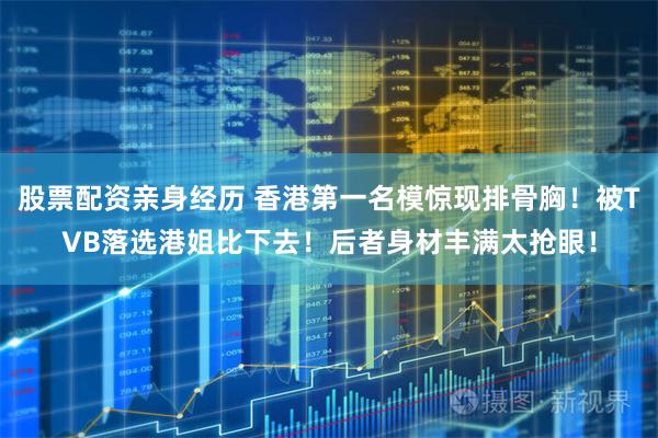 股票配资亲身经历 香港第一名模惊现排骨胸！被TVB落选港姐比下去！后者身材丰满太抢眼！