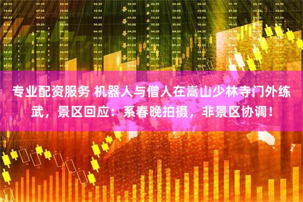 专业配资服务 机器人与僧人在嵩山少林寺门外练武，景区回应：系春晚拍摄，非景区协调！