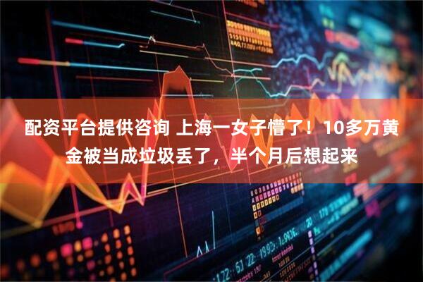 配资平台提供咨询 上海一女子懵了！10多万黄金被当成垃圾丢了，半个月后想起来