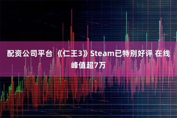 配资公司平台 《仁王3》Steam已特别好评 在线峰值超7万