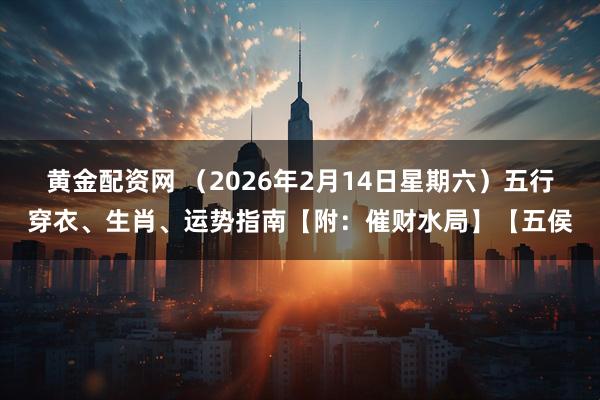 黄金配资网 （2026年2月14日星期六）五行穿衣、生肖、运势指南【附：催财水局】【五侯