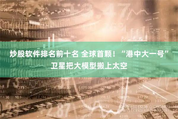 炒股软件排名前十名 全球首颗！“港中大一号”卫星把大模型搬上太空