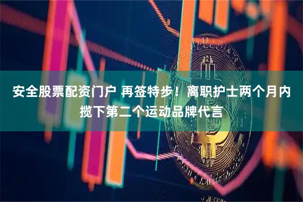安全股票配资门户 再签特步！离职护士两个月内揽下第二个运动品牌代言