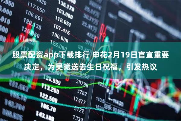 股票配资app下载排行 申花2月19日官宣重要决定，为吴曦送去生日祝福，引发热议