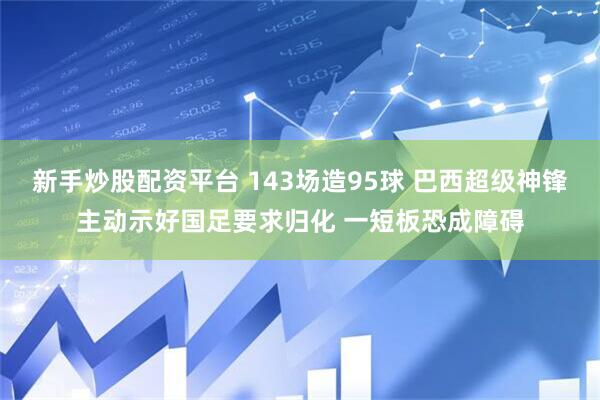 新手炒股配资平台 143场造95球 巴西超级神锋主动示好国足要求归化 一短板恐成障碍