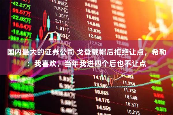国内最大的证券公司 戈登戴帽后拒绝让点，希勒：我喜欢，当年我进四个后也不让点