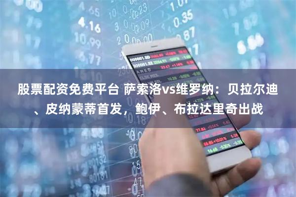 股票配资免费平台 萨索洛vs维罗纳：贝拉尔迪、皮纳蒙蒂首发，鲍伊、布拉达里奇出战