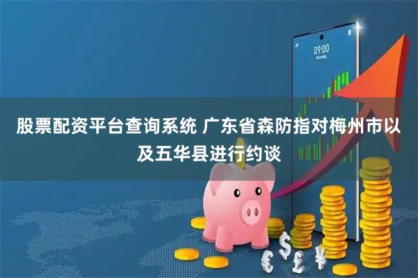 股票配资平台查询系统 广东省森防指对梅州市以及五华县进行约谈