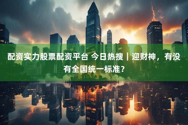 配资实力股票配资平台 今日热搜｜迎财神，有没有全国统一标准？