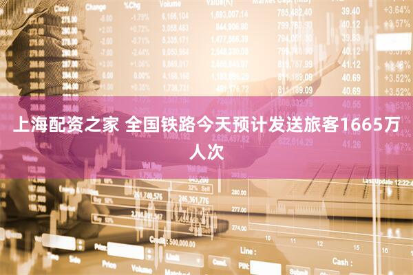 上海配资之家 全国铁路今天预计发送旅客1665万人次