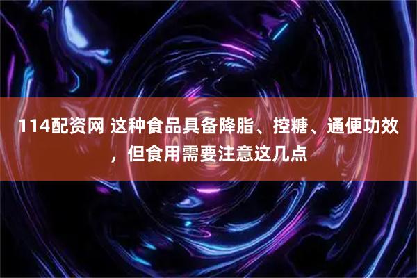 114配资网 这种食品具备降脂、控糖、通便功效，但食用需要注意这几点