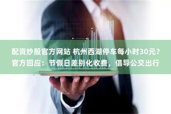 配资炒股官方网站 杭州西湖停车每小时30元？官方回应：节假日差别化收费，倡导公交出行