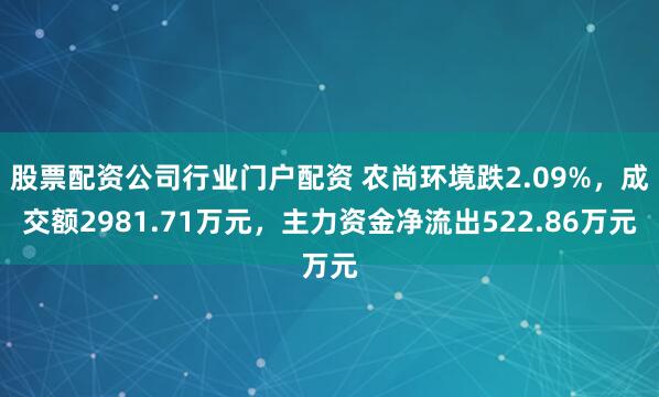 股票配资公司行业门户配资 农尚环境跌2.09%，成交额2981.71万元，主力资金净流出522.86万元