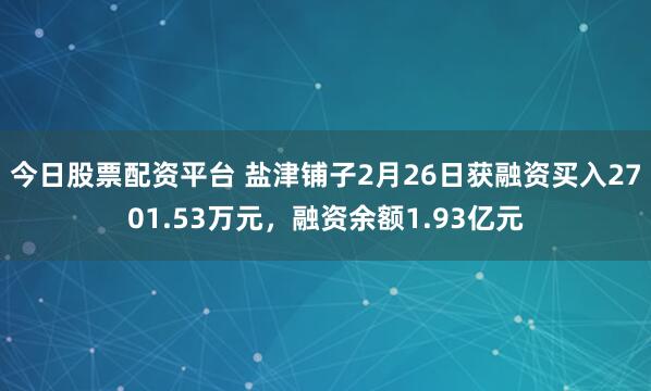 今日股票配资平台 盐津铺子2月26日获融资买入2701.53万元，融资余额1.93亿元