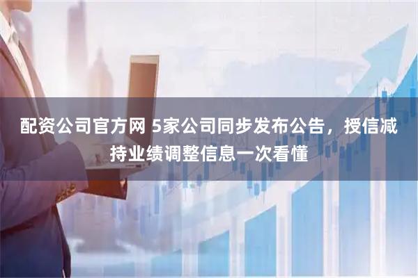 配资公司官方网 5家公司同步发布公告，授信减持业绩调整信息一次看懂