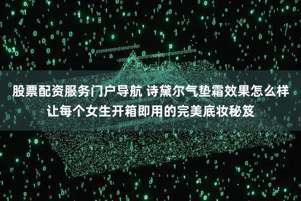 股票配资服务门户导航 诗黛尔气垫霜效果怎么样让每个女生开箱即用的完美底妆秘笈