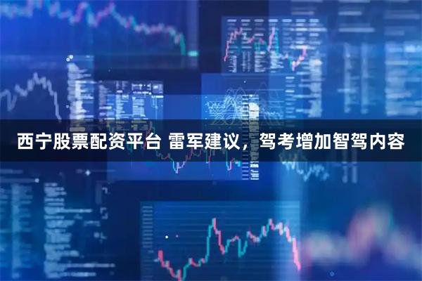 西宁股票配资平台 雷军建议，驾考增加智驾内容