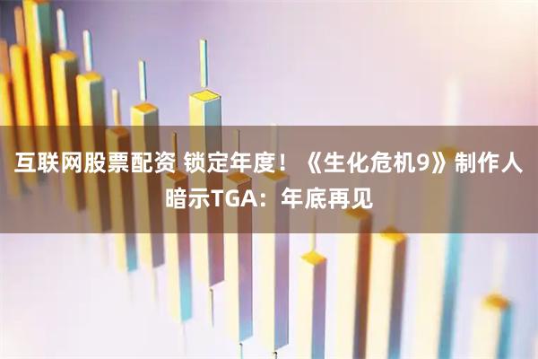 互联网股票配资 锁定年度！《生化危机9》制作人暗示TGA：年底再见