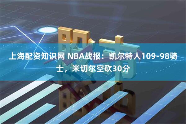 上海配资知识网 NBA战报：凯尔特人109-98骑士，米切尔空砍30分