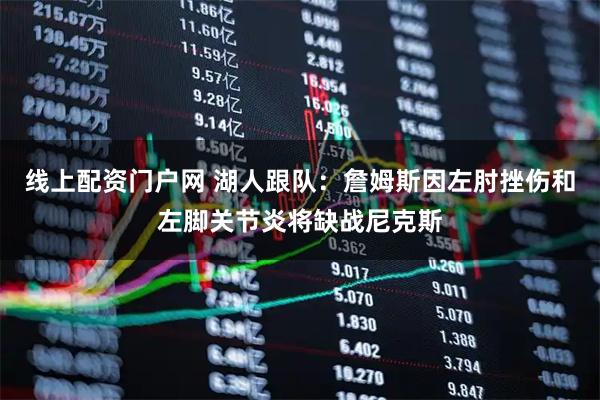 线上配资门户网 湖人跟队：詹姆斯因左肘挫伤和左脚关节炎将缺战尼克斯